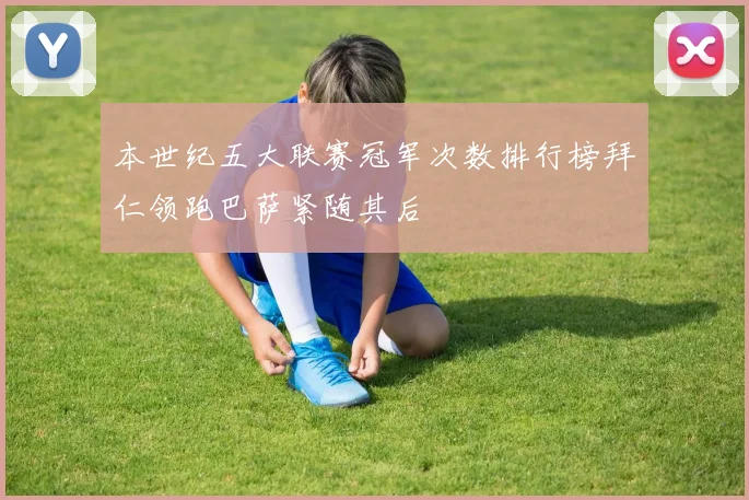 本世纪五大联赛冠军次数排行榜拜仁领跑巴萨紧随其后
