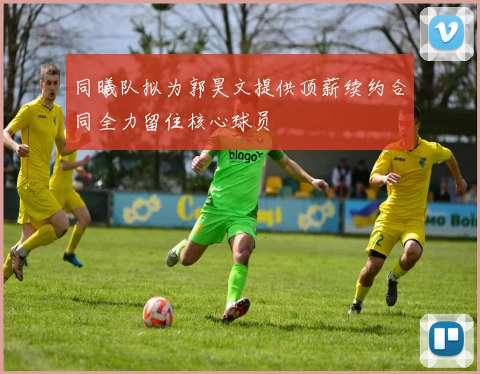 同曦队拟为郭昊文提供顶薪续约合同全力留住核心球员