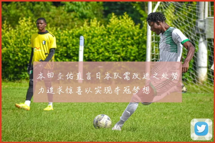 本田圭佑直言日本队需改进之处努力追求惊喜以实现夺冠梦想