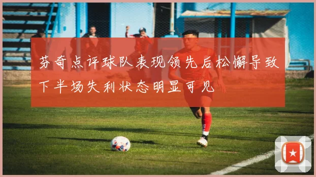芬奇点评球队表现领先后松懈导致下半场失利状态明显可见