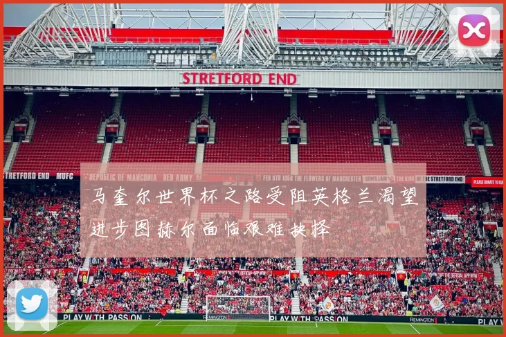 马奎尔世界杯之路受阻英格兰渴望进步图赫尔面临艰难抉择