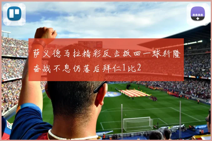 萨义德马拉精彩反击扳回一球科隆奋战不息仍落后拜仁1比2