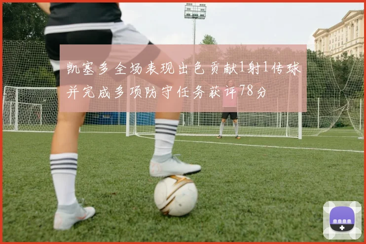 凯塞多全场表现出色贡献1射1传球并完成多项防守任务获评78分