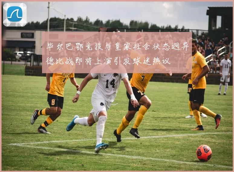 毕尔巴鄂竞技与皇家社会状态迥异德比战即将上演引发球迷热议