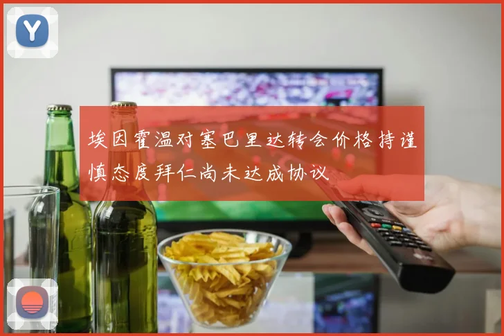 埃因霍温对塞巴里达转会价格持谨慎态度拜仁尚未达成协议