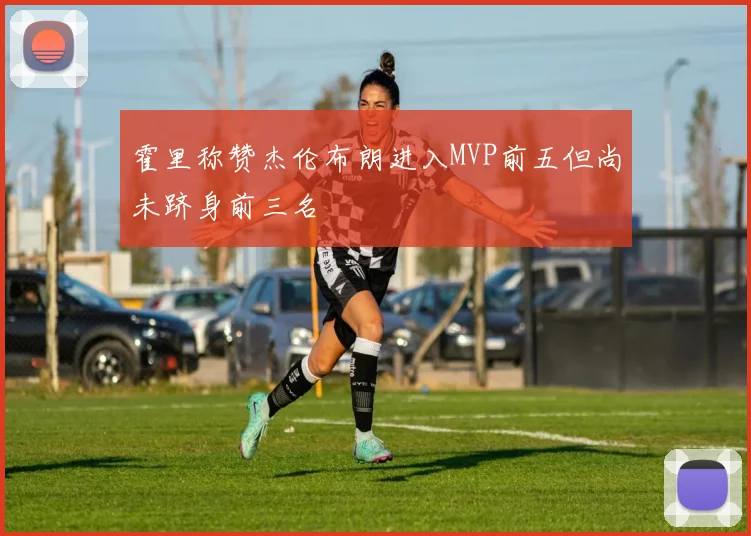 霍里称赞杰伦布朗进入MVP前五但尚未跻身前三名
