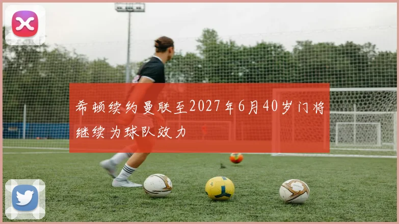 希顿续约曼联至2027年6月40岁门将继续为球队效力