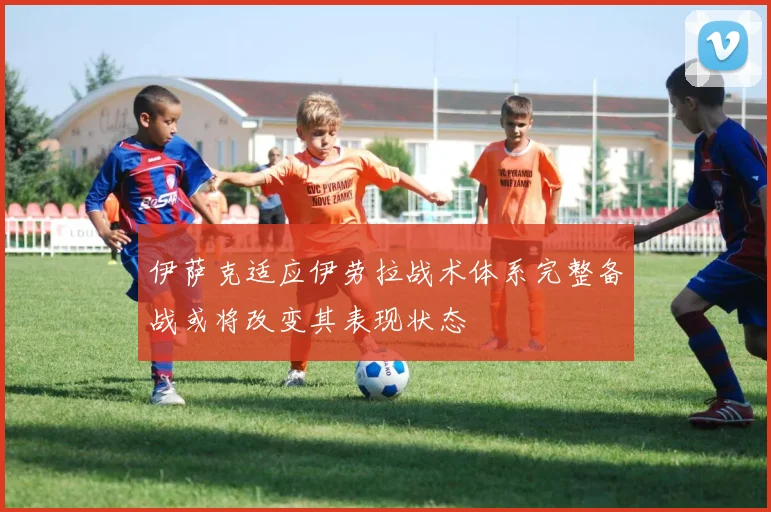 伊萨克适应伊劳拉战术体系完整备战或将改变其表现状态