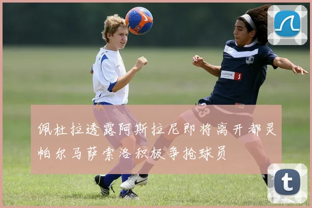 佩杜拉透露阿斯拉尼即将离开都灵帕尔马萨索洛积极争抢球员