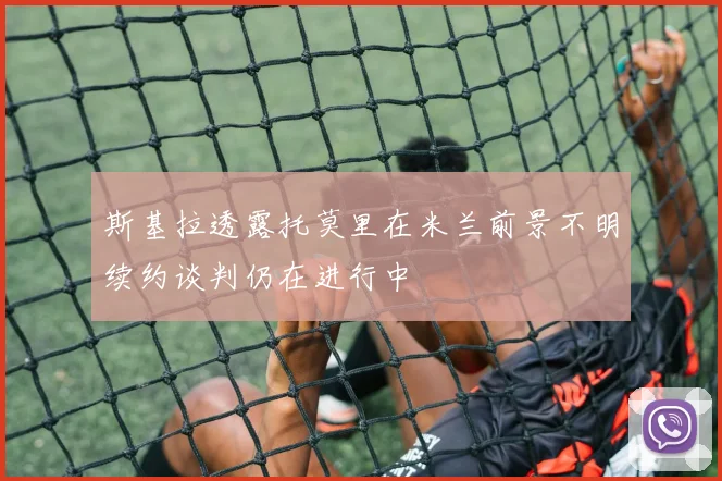 斯基拉透露托莫里在米兰前景不明续约谈判仍在进行中