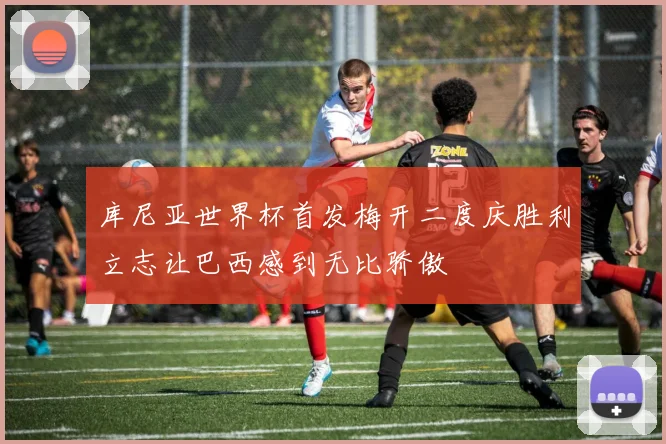 库尼亚世界杯首发梅开二度庆胜利立志让巴西感到无比骄傲