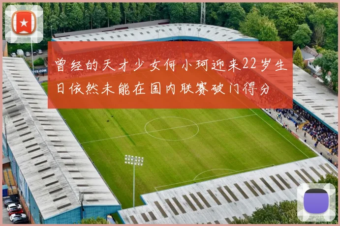 曾经的天才少女何小珂迎来22岁生日依然未能在国内联赛破门得分
