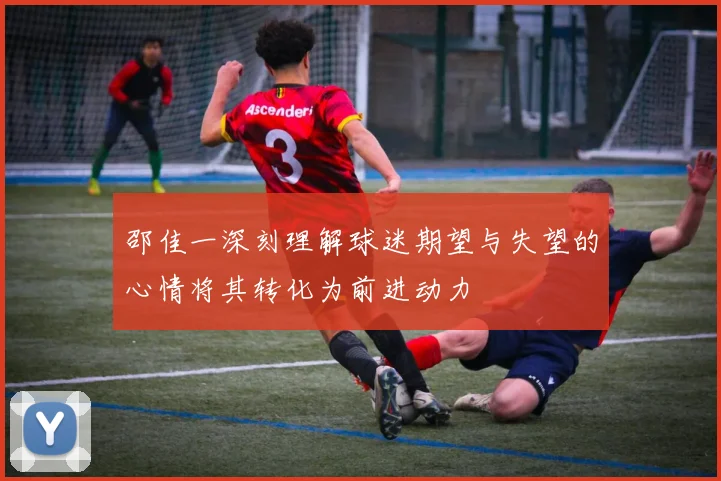 邵佳一深刻理解球迷期望与失望的心情将其转化为前进动力