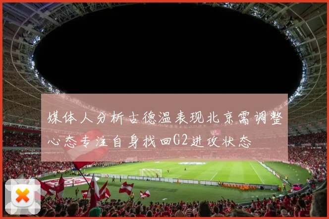 媒体人分析古德温表现北京需调整心态专注自身找回G2进攻状态
