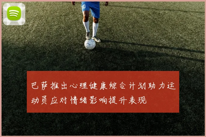 巴萨推出心理健康综合计划助力运动员应对情绪影响提升表现