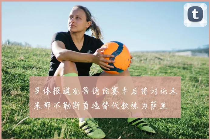 罗体报道孔蒂德佬赛季后将讨论未来那不勒斯首选替代教练为萨里