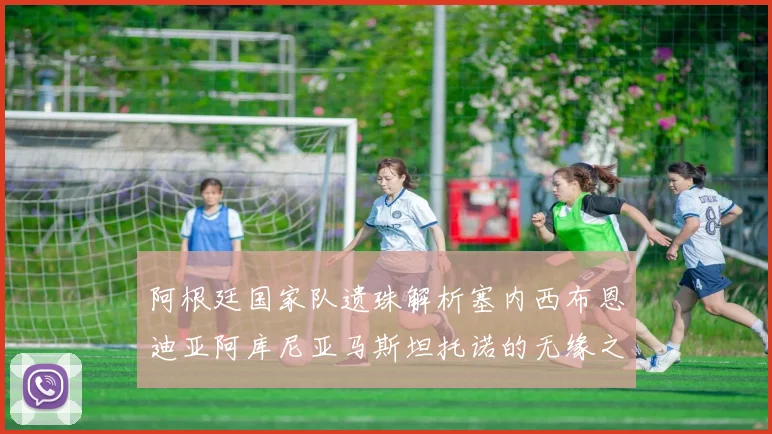 阿根廷国家队遗珠解析塞内西布恩迪亚阿库尼亚马斯坦托诺的无缘之路