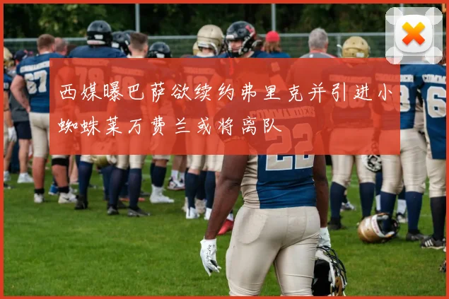 西媒曝巴萨欲续约弗里克并引进小蜘蛛莱万费兰或将离队