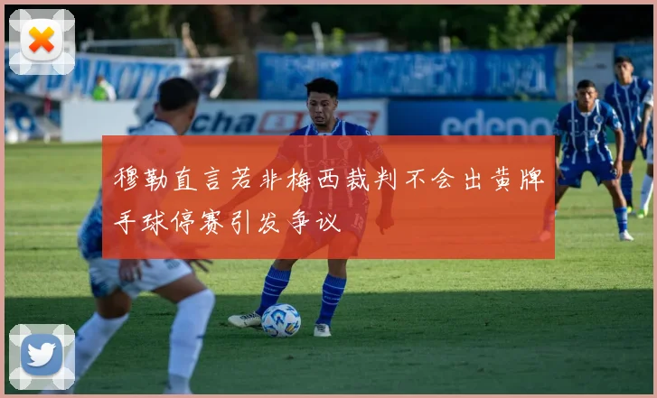 穆勒直言若非梅西裁判不会出黄牌手球停赛引发争议