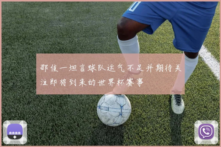邵佳一坦言球队运气不足并期待关注即将到来的世界杯赛事