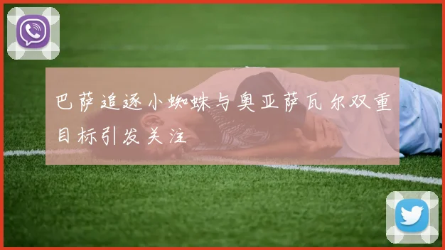 巴萨追逐小蜘蛛与奥亚萨瓦尔双重目标引发关注